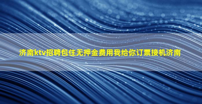 济南ktv招聘包住无押金费用我给你订票接机济南